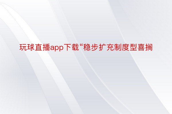 玩球直播app下载“稳步扩充制度型喜搁