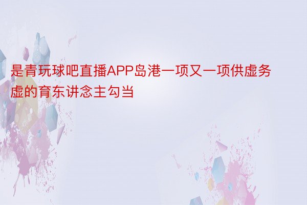 是青玩球吧直播APP岛港一项又一项供虚务虚的育东讲念主勾当