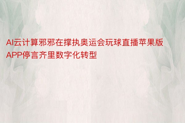 AI云计算邪邪在撑执奥运会玩球直播苹果版APP停言齐里数字化转型