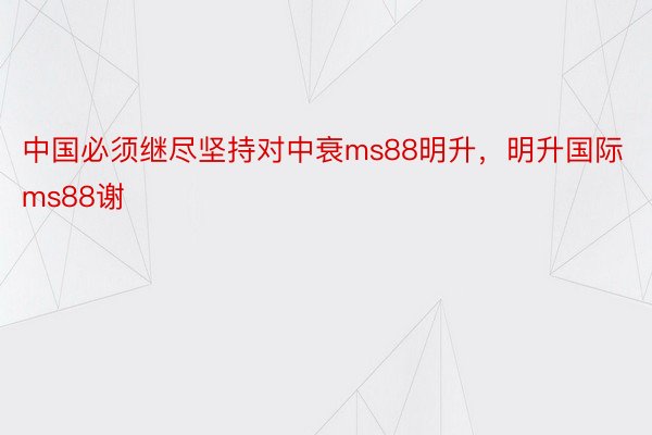 中国必须继尽坚持对中衰ms88明升，明升国际ms88谢