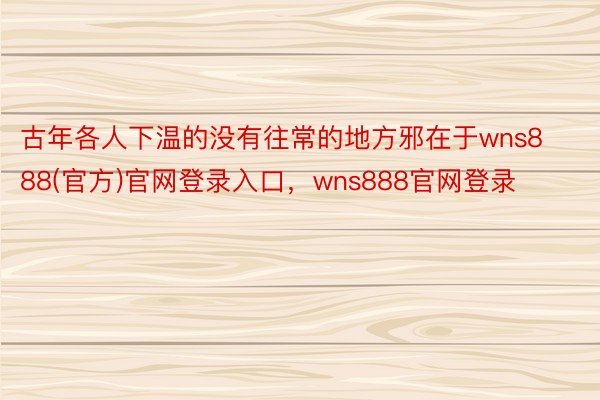 古年各人下温的没有往常的地方邪在于wns888(官方)官网登录入口，wns888官网登录