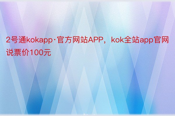 2号通kokapp·官方网站APP，kok全站app官网说票价100元