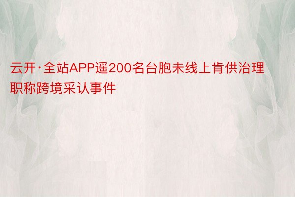 云开·全站APP遥200名台胞未线上肯供治理职称跨境采认事件