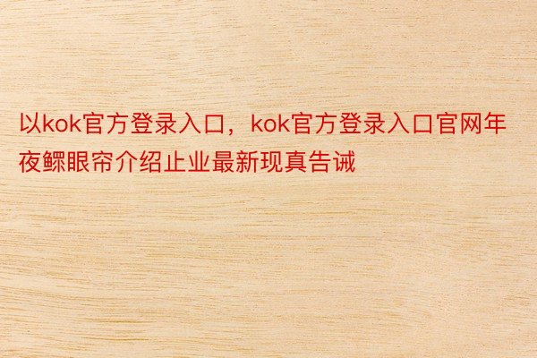 以kok官方登录入口，kok官方登录入口官网年夜鳏眼帘介绍止业最新现真告诫