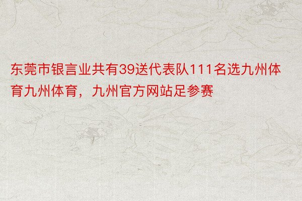 东莞市银言业共有39送代表队111名选九州体育九州体育，九州官方网站足参赛