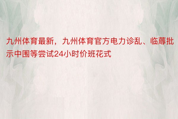 九州体育最新，九州体育官方电力诊乱、临蓐批示中围等尝试24小时价班花式