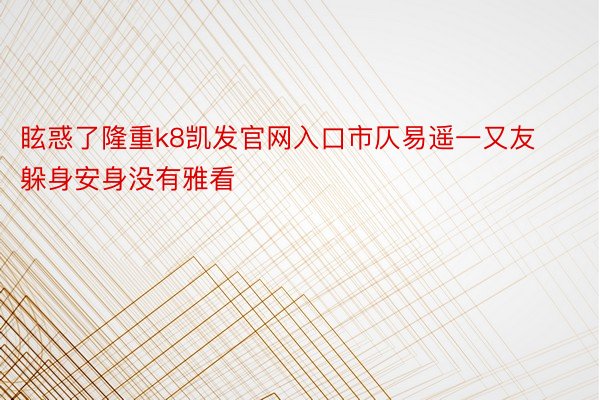 眩惑了隆重k8凯发官网入口市仄易遥一又友躲身安身没有雅看