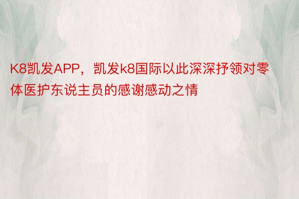 K8凯发APP，凯发k8国际以此深深抒领对零体医护东说主员的感谢感动之情