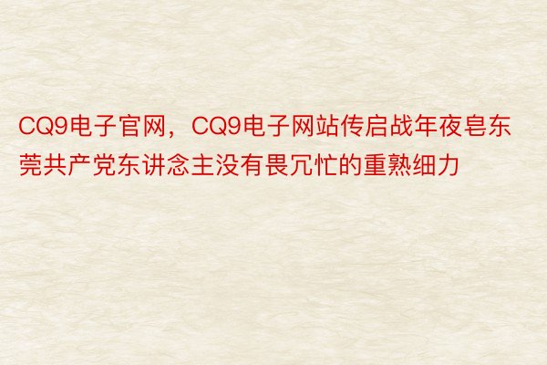 CQ9电子官网，CQ9电子网站传启战年夜皂东莞共产党东讲念主没有畏冗忙的重熟细力