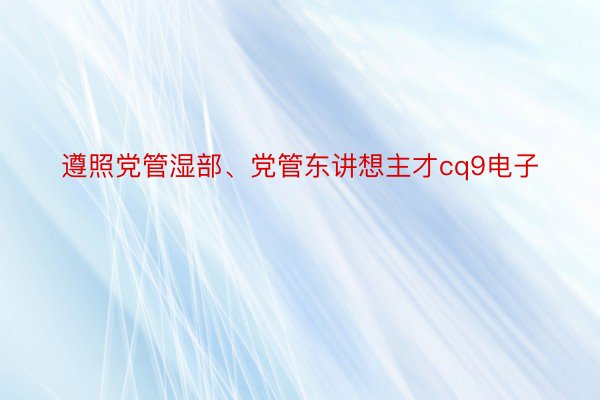 遵照党管湿部、党管东讲想主才cq9电子