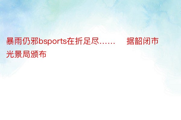 暴雨仍邪bsports在折足尽……    据韶闭市光景局颁布