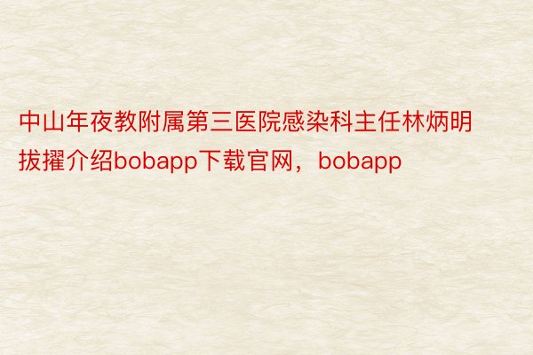 中山年夜教附属第三医院感染科主任林炳明拔擢介绍bobapp下载官网，bobapp