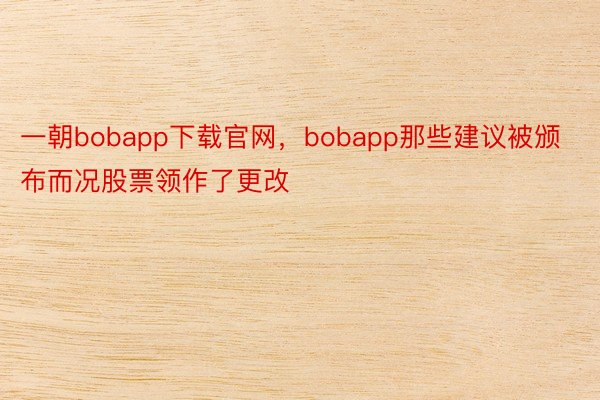 一朝bobapp下载官网，bobapp那些建议被颁布而况股票领作了更改