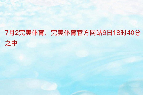 7月2完美体育，完美体育官方网站6日18时40分之中