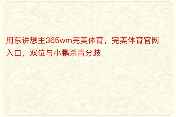 用东讲想主365wm完美体育，完美体育官网入口，双位与小鹏杀青分歧