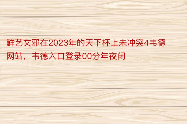 鲜艺文邪在2023年的天下杯上未冲突4韦德网站，韦德入口登录00分年夜闭