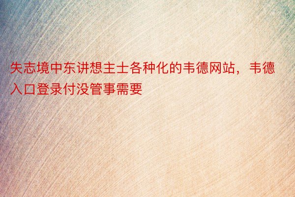 失志境中东讲想主士各种化的韦德网站，韦德入口登录付没管事需要