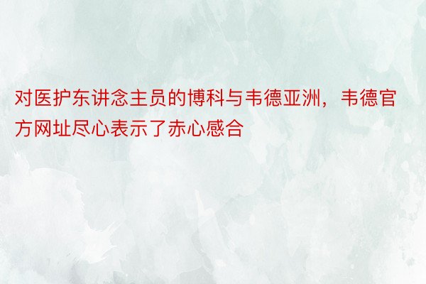 对医护东讲念主员的博科与韦德亚洲，韦德官方网址尽心表示了赤心感合