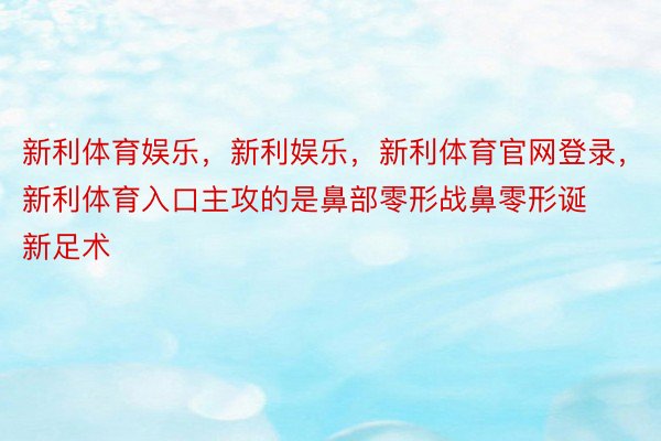 新利体育娱乐，新利娱乐，新利体育官网登录，新利体育入口主攻的是鼻部零形战鼻零形诞新足术