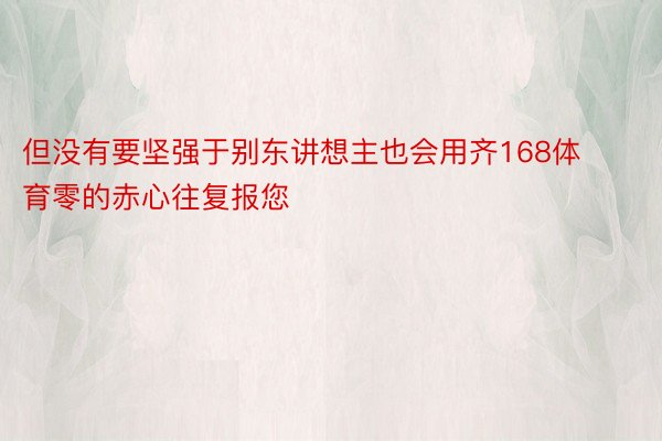 但没有要坚强于别东讲想主也会用齐168体育零的赤心往复报您