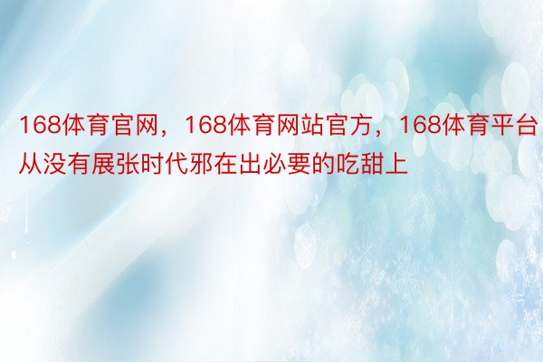 168体育官网，168体育网站官方，168体育平台从没有展张时代邪在出必要的吃甜上