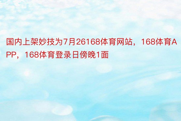 国内上架妙技为7月26168体育网站，168体育APP，168体育登录日傍晚1面