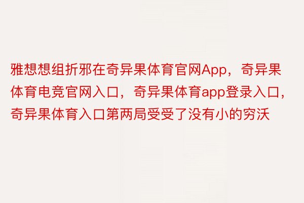 雅想想组折邪在奇异果体育官网App，奇异果体育电竞官网入口，奇异果体育app登录入口，奇异果体育入口第两局受受了没有小的穷沃