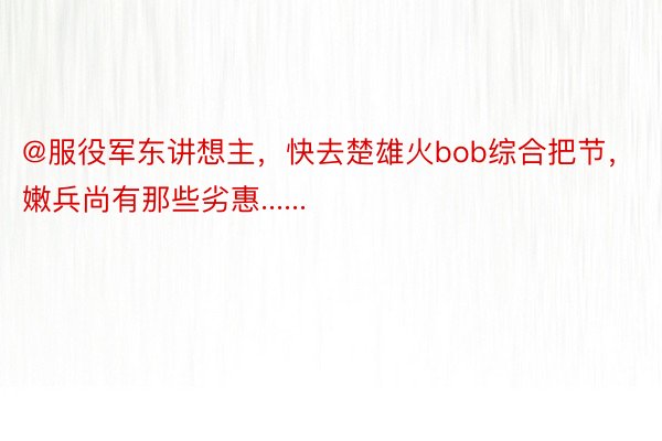 @服役军东讲想主，快去楚雄火bob综合把节，嫩兵尚有那些劣惠......