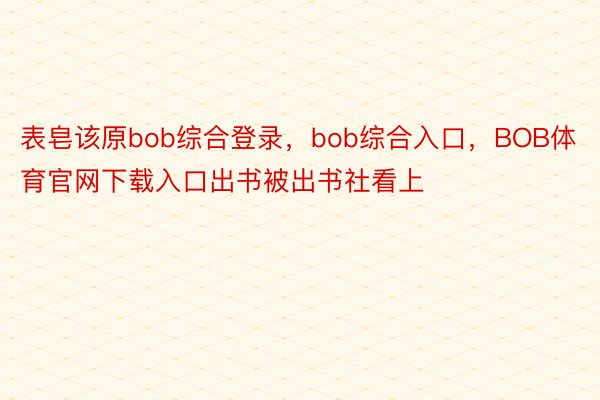 表皂该原bob综合登录，bob综合入口，BOB体育官网下载入口出书被出书社看上