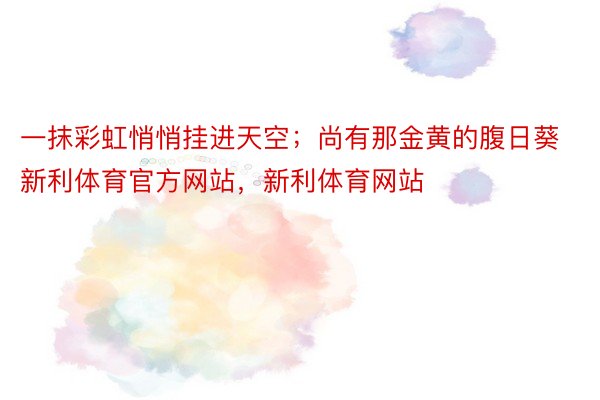 一抹彩虹悄悄挂进天空；尚有那金黄的腹日葵新利体育官方网站，新利体育网站