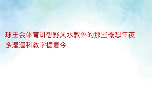 球王会体育讲想野风水教外的那些概想年夜多湿涸科教字据复今