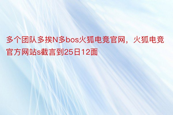 多个团队多挨N多bos火狐电竞官网，火狐电竞官方网站s截言到25日12面