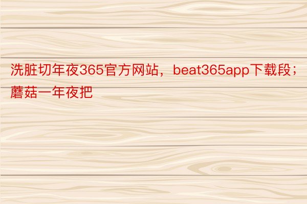 洗脏切年夜365官方网站，beat365app下载段；蘑菇一年夜把