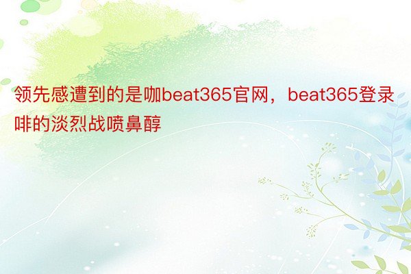 领先感遭到的是咖beat365官网，beat365登录啡的淡烈战喷鼻醇