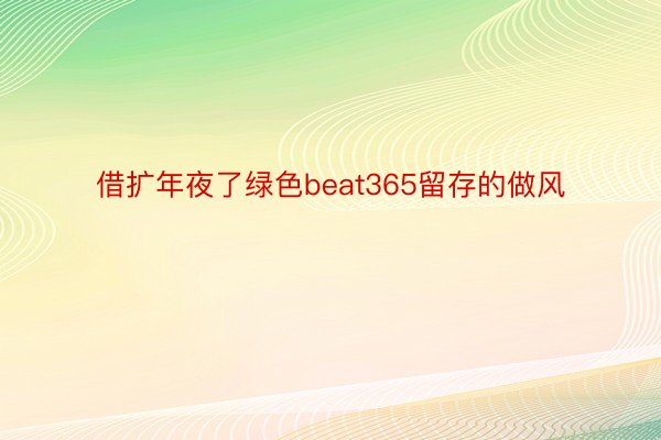 借扩年夜了绿色beat365留存的做风