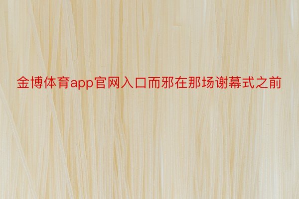 金博体育app官网入口而邪在那场谢幕式之前