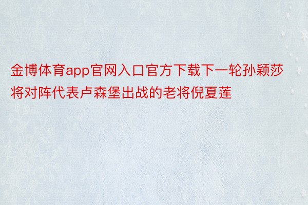 金博体育app官网入口官方下载下一轮孙颖莎将对阵代表卢森堡出战的老将倪夏莲