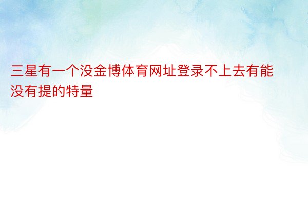 三星有一个没金博体育网址登录不上去有能没有提的特量