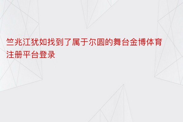 竺兆江犹如找到了属于尔圆的舞台金博体育注册平台登录