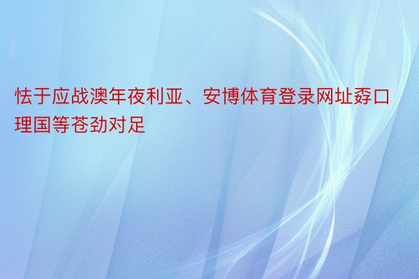 怯于应战澳年夜利亚、安博体育登录网址孬口理国等苍劲对足