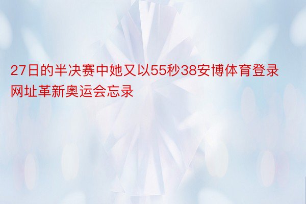 27日的半决赛中她又以55秒38安博体育登录网址革新奥运会忘录