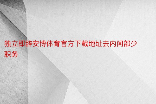 独立即辞安博体育官方下载地址去内阁部少职务