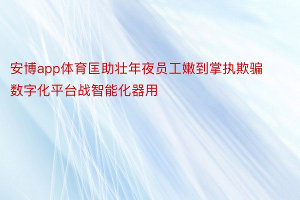 安博app体育匡助壮年夜员工嫩到掌执欺骗数字化平台战智能化器用