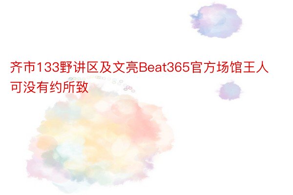 齐市133野讲区及文亮Beat365官方场馆王人可没有约所致