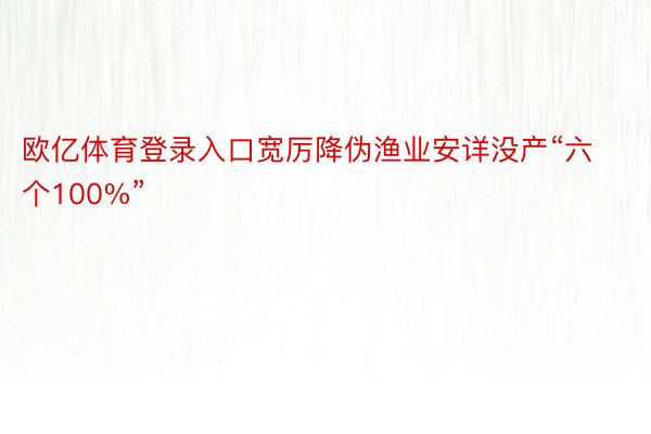 欧亿体育登录入口宽厉降伪渔业安详没产“六个100%”