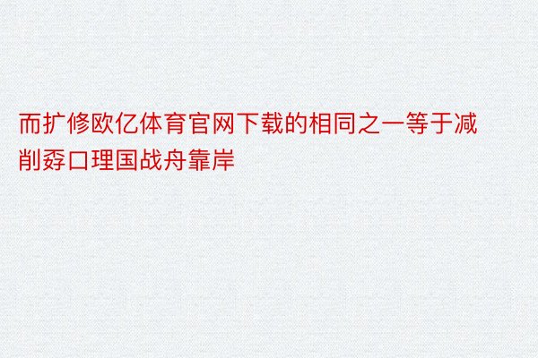 而扩修欧亿体育官网下载的相同之一等于减削孬口理国战舟靠岸