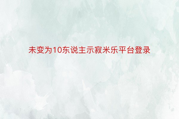 未变为10东说主示寂米乐平台登录