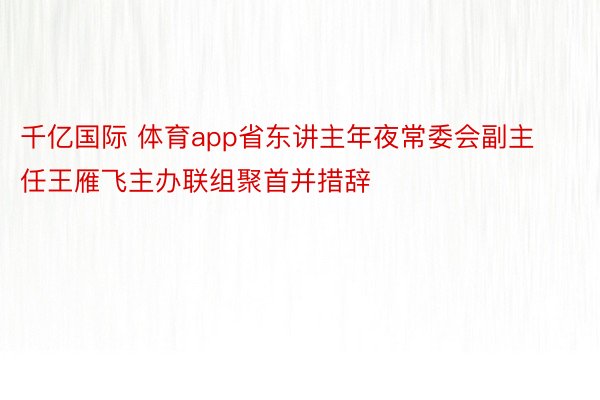 千亿国际 体育app省东讲主年夜常委会副主任王雁飞主办联组聚首并措辞