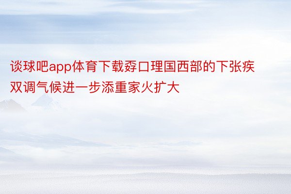 谈球吧app体育下载孬口理国西部的下张疾双调气候进一步添重家火扩大