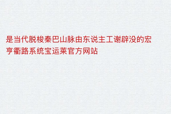 是当代脱梭秦巴山脉由东说主工谢辟没的宏亨衢路系统宝运莱官方网站